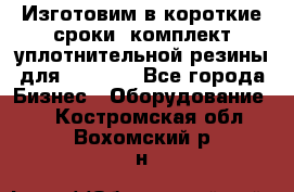 Изготовим в короткие сроки  комплект уплотнительной резины для XRB 6,  - Все города Бизнес » Оборудование   . Костромская обл.,Вохомский р-н